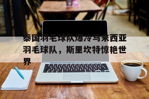 泰国羽毛球队爆冷马来西亚羽毛球队，斯里坎特惊艳世界的简单介绍